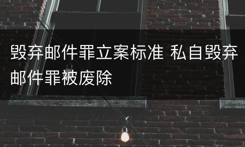 毁弃邮件罪立案标准 私自毁弃邮件罪被废除