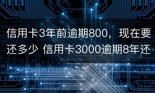 信用卡3年前逾期800，现在要还多少 信用卡3000逾期8年还多少