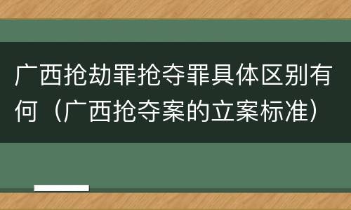 广西抢劫罪抢夺罪具体区别有何（广西抢夺案的立案标准）