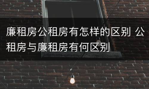 廉租房公租房有怎样的区别 公租房与廉租房有何区别