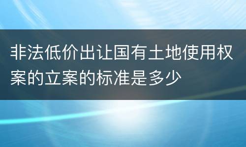 非法低价出让国有土地使用权案的立案的标准是多少