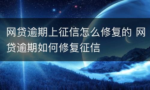 网贷逾期上征信怎么修复的 网贷逾期如何修复征信