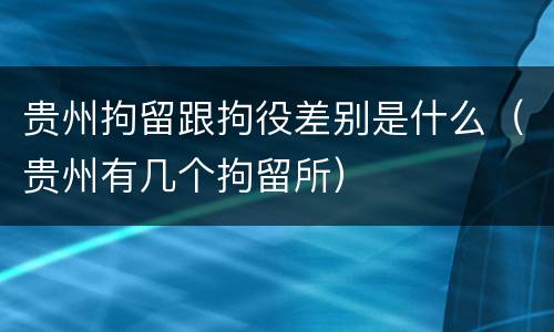 贵州拘留跟拘役差别是什么（贵州有几个拘留所）