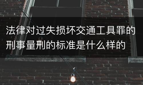 法律对过失损坏交通工具罪的刑事量刑的标准是什么样的