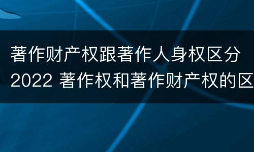 著作财产权跟著作人身权区分2022 著作权和著作财产权的区别