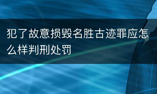 犯了故意损毁名胜古迹罪应怎么样判刑处罚