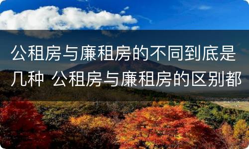 公租房与廉租房的不同到底是几种 公租房与廉租房的区别都在此,别再搞错了!