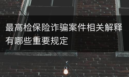 最高检保险诈骗案件相关解释有哪些重要规定