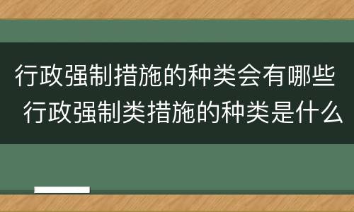 行政强制措施的种类会有哪些 行政强制类措施的种类是什么