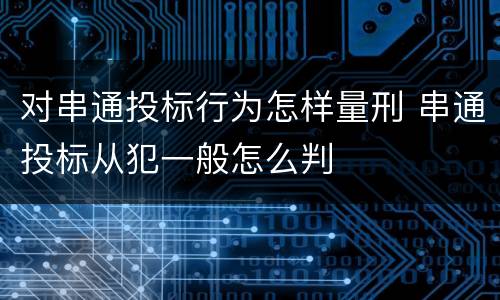 对串通投标行为怎样量刑 串通投标从犯一般怎么判