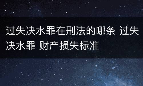 过失决水罪在刑法的哪条 过失决水罪 财产损失标准