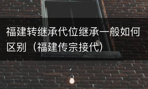 福建转继承代位继承一般如何区别（福建传宗接代）