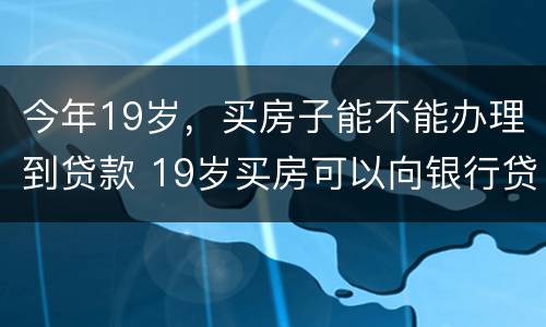 今年19岁，买房子能不能办理到贷款 19岁买房可以向银行贷款吗