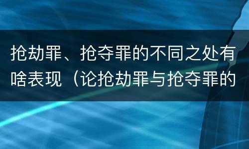 抢劫罪、抢夺罪的不同之处有啥表现（论抢劫罪与抢夺罪的界限）