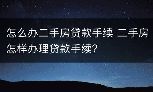 怎么办二手房贷款手续 二手房怎样办理贷款手续?