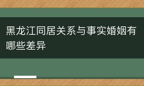 黑龙江同居关系与事实婚姻有哪些差异