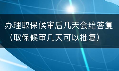 办理取保候审后几天会给答复（取保候审几天可以批复）