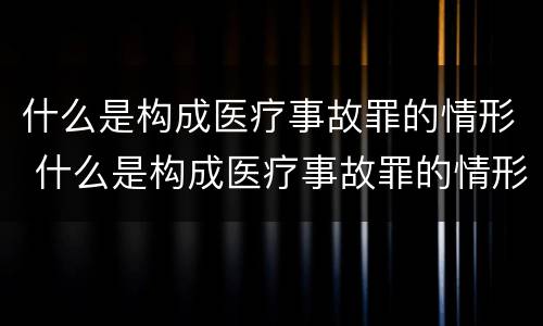 什么是构成医疗事故罪的情形 什么是构成医疗事故罪的情形有哪些