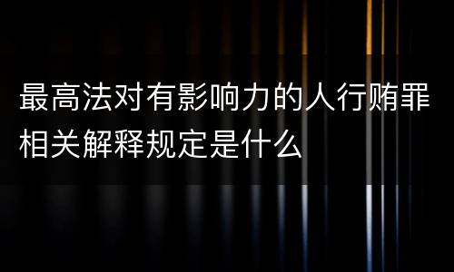 最高法对有影响力的人行贿罪相关解释规定是什么