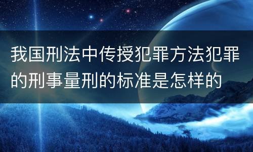 我国刑法中传授犯罪方法犯罪的刑事量刑的标准是怎样的