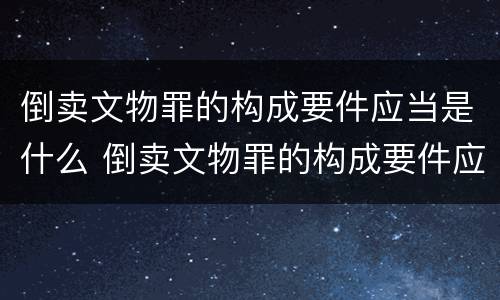 倒卖文物罪的构成要件应当是什么 倒卖文物罪的构成要件应当是什么内容