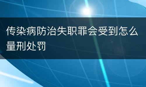 传染病防治失职罪会受到怎么量刑处罚