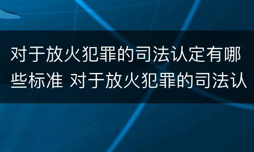 对于放火犯罪的司法认定有哪些标准 对于放火犯罪的司法认定有哪些标准呢