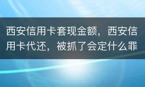 西安信用卡套现金额，西安信用卡代还，被抓了会定什么罪，会坐牢吗，能缓刑吗