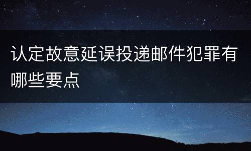 认定故意延误投递邮件犯罪有哪些要点