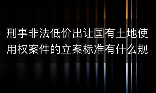 刑事非法低价出让国有土地使用权案件的立案标准有什么规定