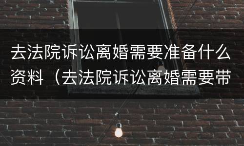 去法院诉讼离婚需要准备什么资料（去法院诉讼离婚需要带什么）