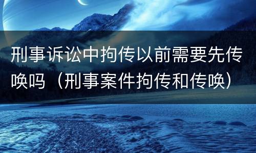 刑事诉讼中拘传以前需要先传唤吗（刑事案件拘传和传唤）