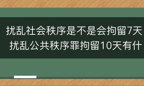 扰乱社会秩序是不是会拘留7天 扰乱公共秩序罪拘留10天有什么危害