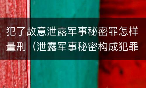 犯了故意泄露军事秘密罪怎样量刑（泄露军事秘密构成犯罪）