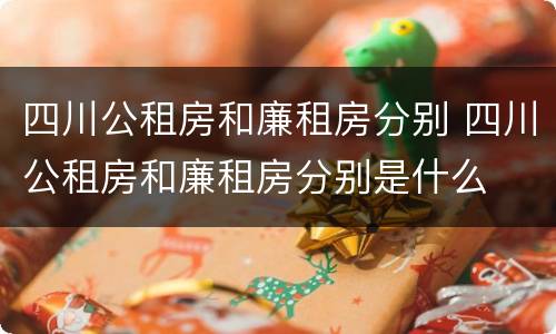 四川公租房和廉租房分别 四川公租房和廉租房分别是什么