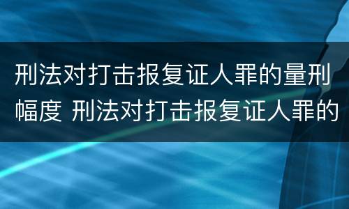 刑法对打击报复证人罪的量刑幅度 刑法对打击报复证人罪的量刑幅度的规定