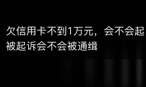 欠信用卡不到1万元，会不会起被起诉会不会被通缉