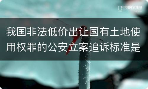 我国非法低价出让国有土地使用权罪的公安立案追诉标准是怎么样规定