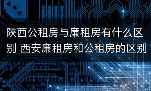 陕西公租房与廉租房有什么区别 西安廉租房和公租房的区别到底是什么?