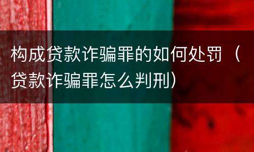 构成贷款诈骗罪的如何处罚（贷款诈骗罪怎么判刑）