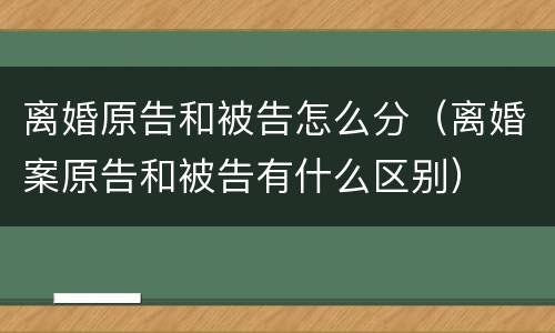 离婚原告和被告怎么分（离婚案原告和被告有什么区别）