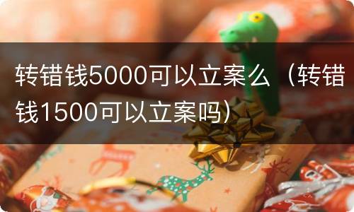 转错钱5000可以立案么（转错钱1500可以立案吗）