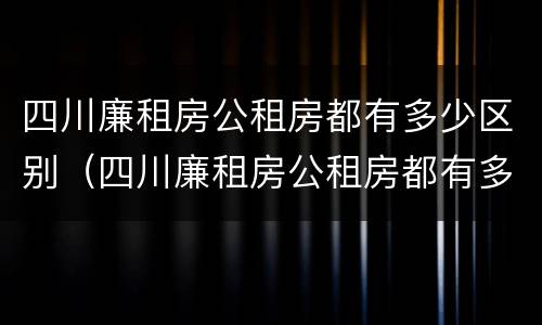 四川廉租房公租房都有多少区别（四川廉租房公租房都有多少区别啊）