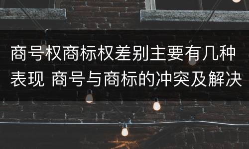 商号权商标权差别主要有几种表现 商号与商标的冲突及解决措施