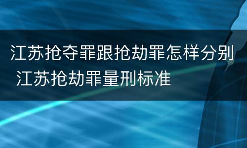 江苏抢夺罪跟抢劫罪怎样分别 江苏抢劫罪量刑标准