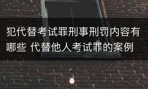 犯代替考试罪刑事刑罚内容有哪些 代替他人考试罪的案例