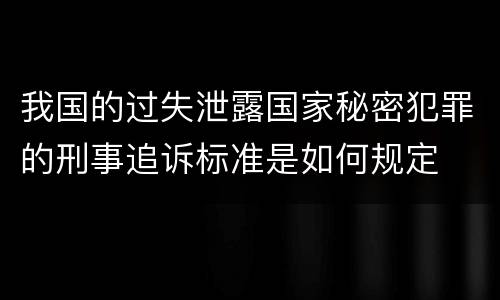 我国的过失泄露国家秘密犯罪的刑事追诉标准是如何规定