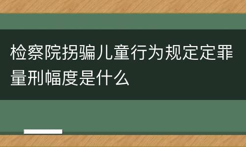 检察院拐骗儿童行为规定定罪量刑幅度是什么