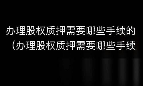 办理股权质押需要哪些手续的（办理股权质押需要哪些手续的资料）