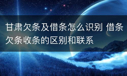 甘肃欠条及借条怎么识别 借条欠条收条的区别和联系